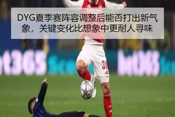 DYG夏季赛阵容调整后能否打出新气象，关键变化比想象中更耐人寻味 - kaiyun